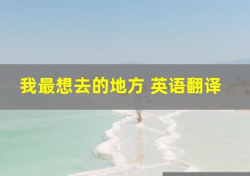 我最想去的地方 英语翻译